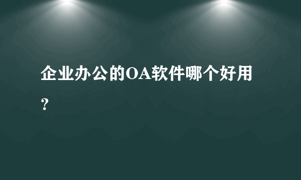 企业办公的OA软件哪个好用？