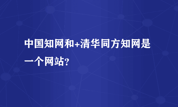 中国知网和+清华同方知网是一个网站？