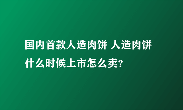 国内首款人造肉饼 人造肉饼什么时候上市怎么卖？