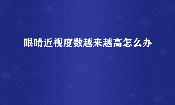 眼睛近视度数越来越高怎么办