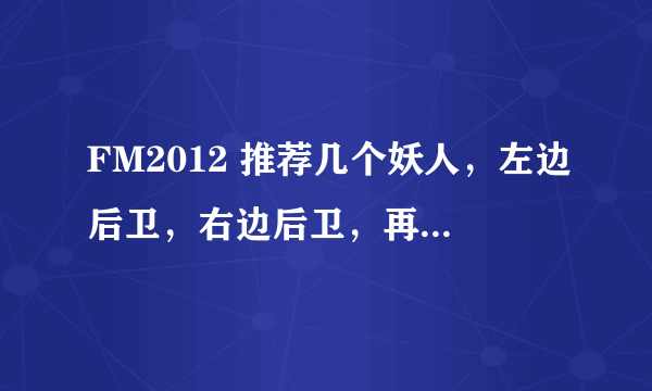 FM2012 推荐几个妖人，左边后卫，右边后卫，再来个右边锋。目前这三个位置，是短板。不要说英文名哈，我看