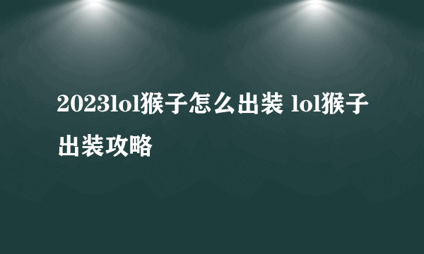 2023lol猴子怎么出装 lol猴子出装攻略