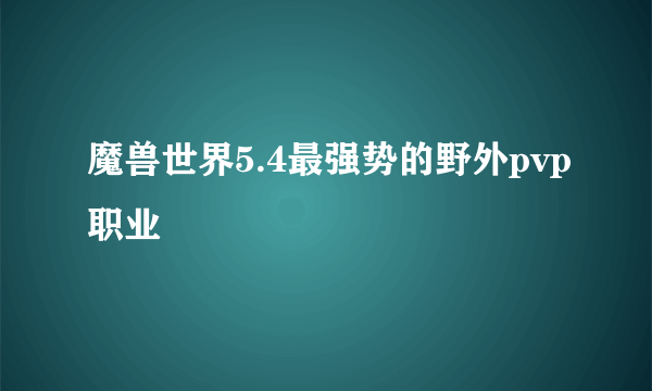 魔兽世界5.4最强势的野外pvp职业