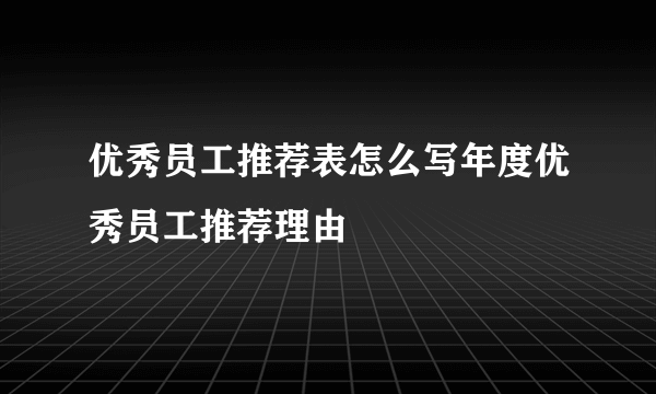 优秀员工推荐表怎么写年度优秀员工推荐理由