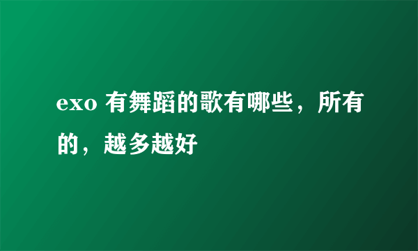 exo 有舞蹈的歌有哪些，所有的，越多越好