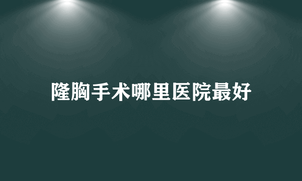 隆胸手术哪里医院最好