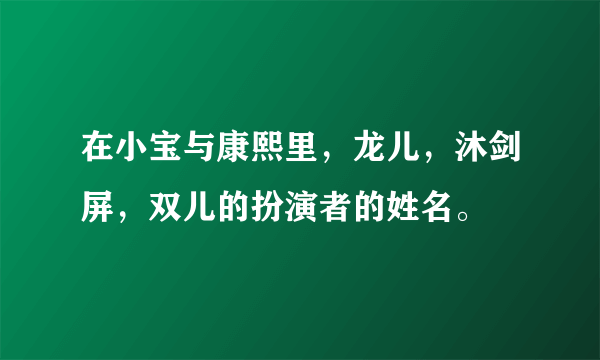 在小宝与康熙里，龙儿，沐剑屏，双儿的扮演者的姓名。