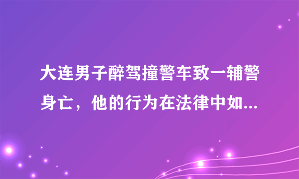 大连男子醉驾撞警车致一辅警身亡，他的行为在法律中如何定性？