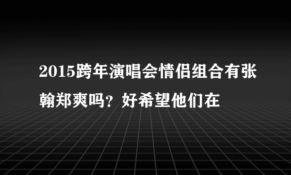 2015跨年演唱会情侣组合有张翰郑爽吗？好希望他们在