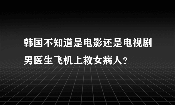 韩国不知道是电影还是电视剧男医生飞机上救女病人？