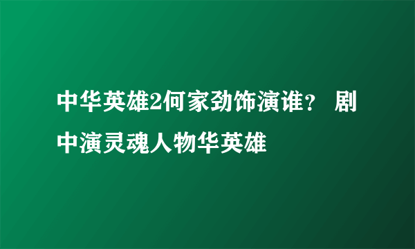 中华英雄2何家劲饰演谁？ 剧中演灵魂人物华英雄