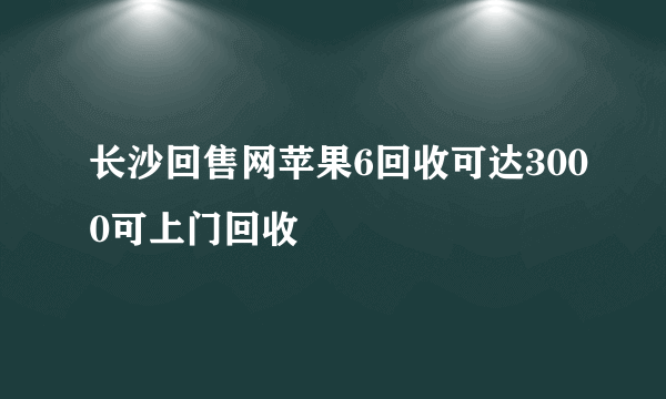 长沙回售网苹果6回收可达3000可上门回收