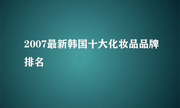 2007最新韩国十大化妆品品牌排名