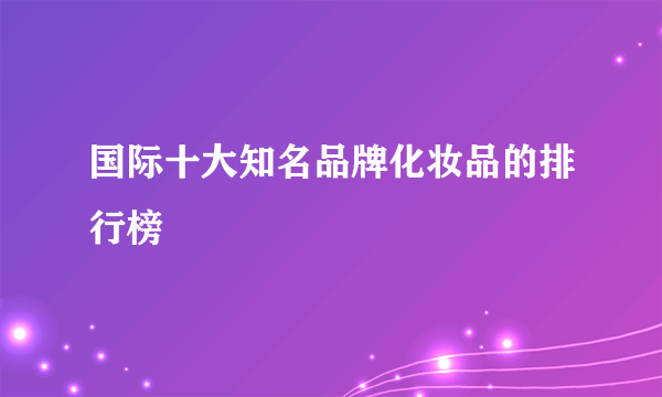 国际十大知名品牌化妆品的排行榜