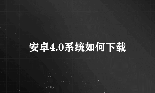 安卓4.0系统如何下载