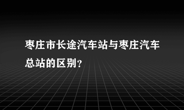 枣庄市长途汽车站与枣庄汽车总站的区别？