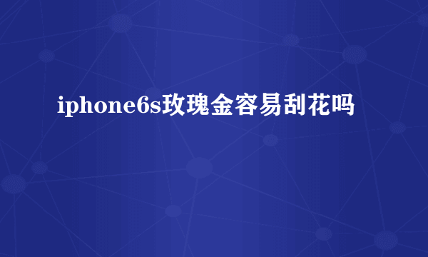 iphone6s玫瑰金容易刮花吗