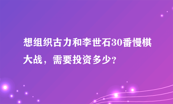 想组织古力和李世石30番慢棋大战，需要投资多少？