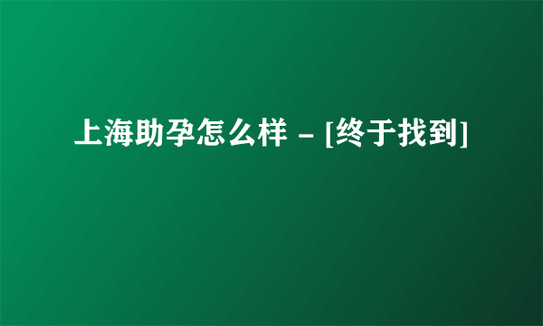 上海助孕怎么样 - [终于找到]