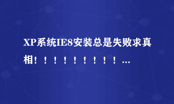 XP系统IE8安装总是失败求真相！！！！！！！！！！！！！！！