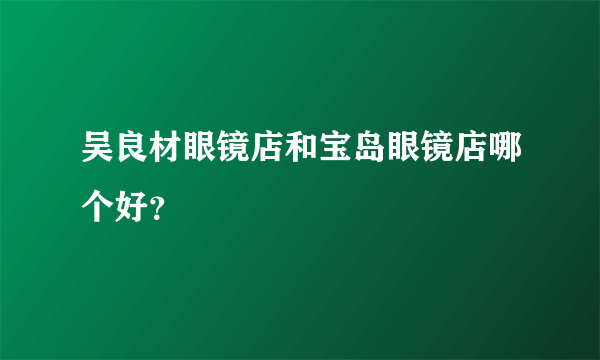 吴良材眼镜店和宝岛眼镜店哪个好？