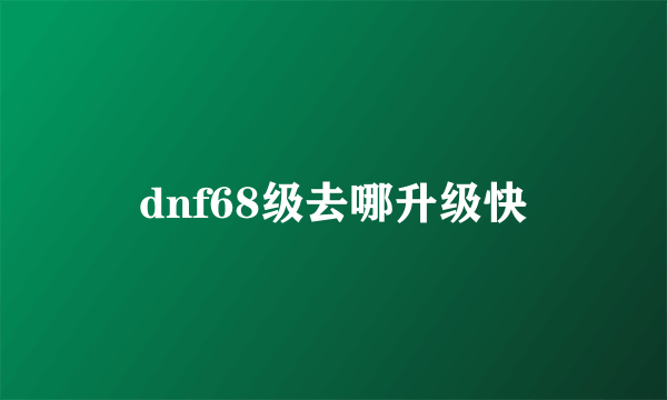 dnf68级去哪升级快