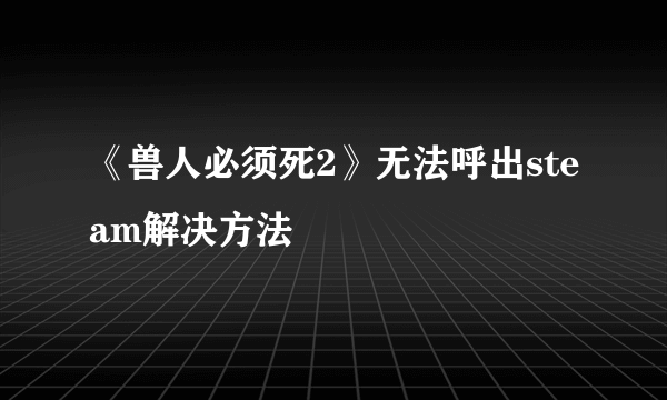 《兽人必须死2》无法呼出steam解决方法