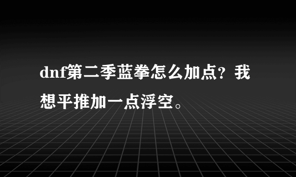 dnf第二季蓝拳怎么加点？我想平推加一点浮空。