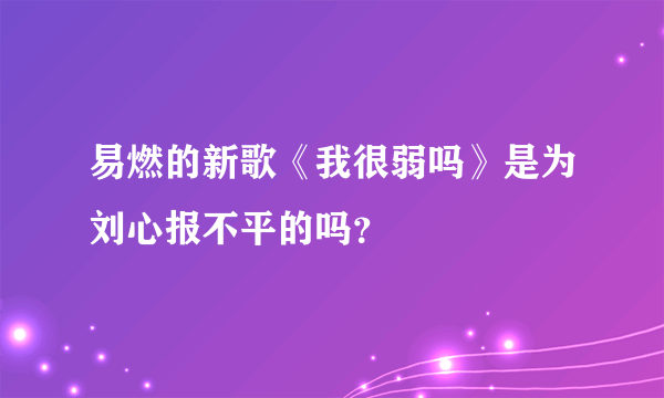 易燃的新歌《我很弱吗》是为刘心报不平的吗？