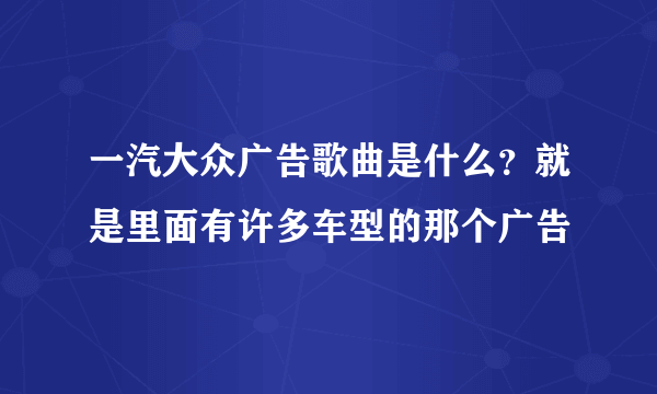 一汽大众广告歌曲是什么？就是里面有许多车型的那个广告