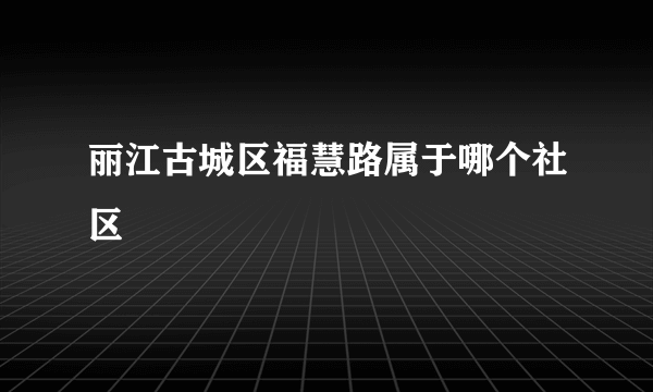 丽江古城区福慧路属于哪个社区