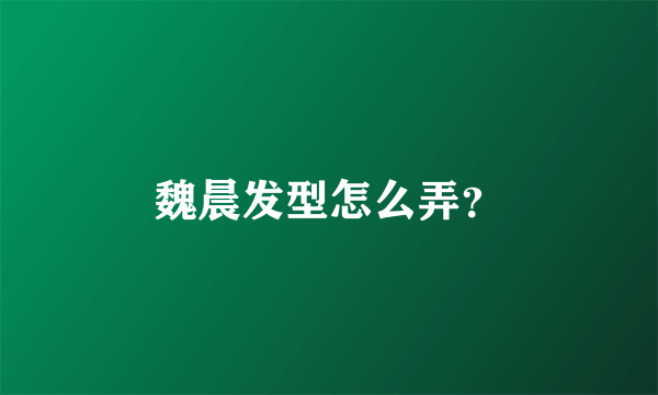 魏晨发型怎么弄？