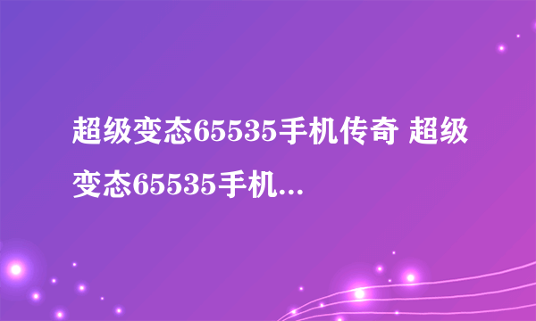 超级变态65535手机传奇 超级变态65535手机传奇大全