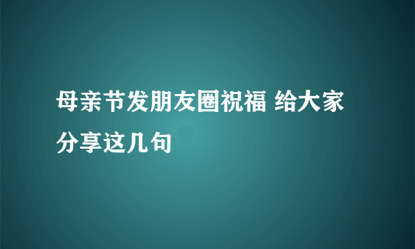 母亲节发朋友圈祝福 给大家分享这几句