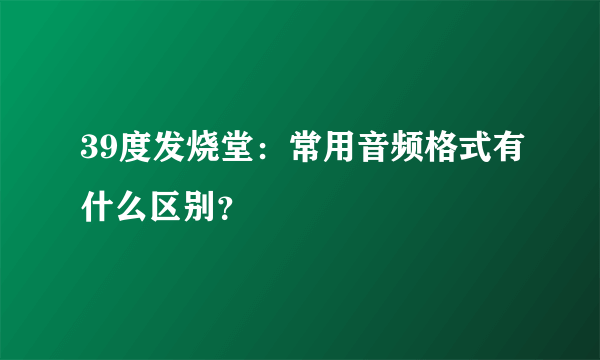 39度发烧堂：常用音频格式有什么区别？