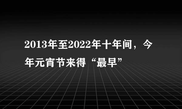 2013年至2022年十年间，今年元宵节来得“最早”