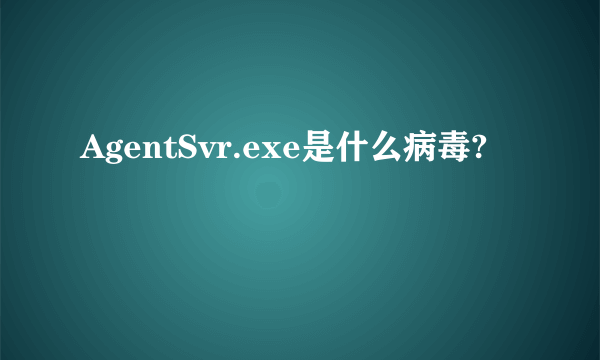 AgentSvr.exe是什么病毒?