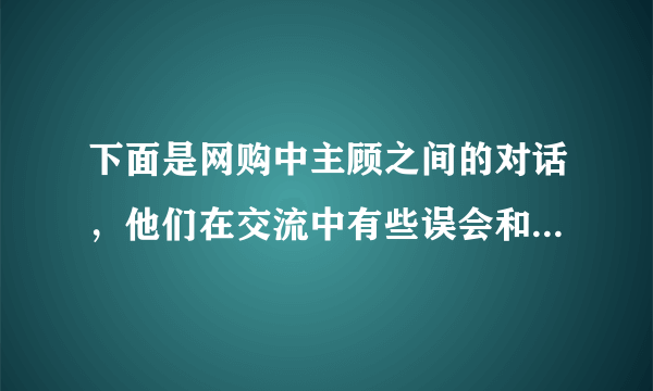 下面是网购中主顾之间的对话，他们在交流中有些误会和不解，请在横线处补出恰当的话，使语意完整清晰，语言连贯得体。（5分）张宇：你好。你们的短信说“货品已经发出，预计二日到”，今天已经第三天了，怎么货还没到呢？网店客服：不好意思，      ①     。张宇：噢，那我就在2号等着签收了。还有，你们短信说“已付包装费保险费送货费由收货方付”，我到底该付哪些费用呢？网店客服：      ②     。张宇：我明白了。谢谢！网店客服：      ③      。张宇：没关系。你们能改进工作就行了。