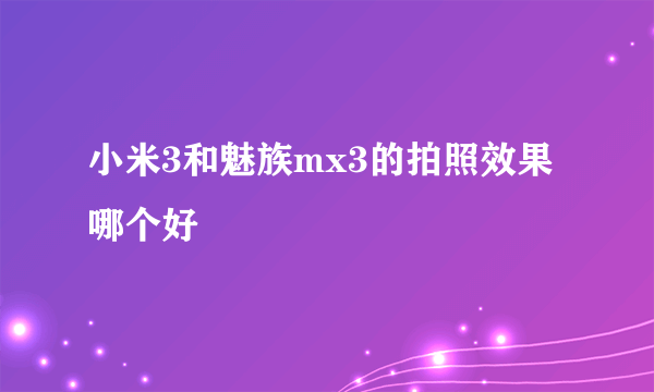 小米3和魅族mx3的拍照效果哪个好