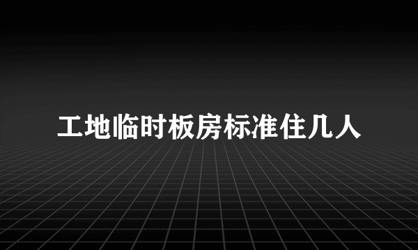 工地临时板房标准住几人