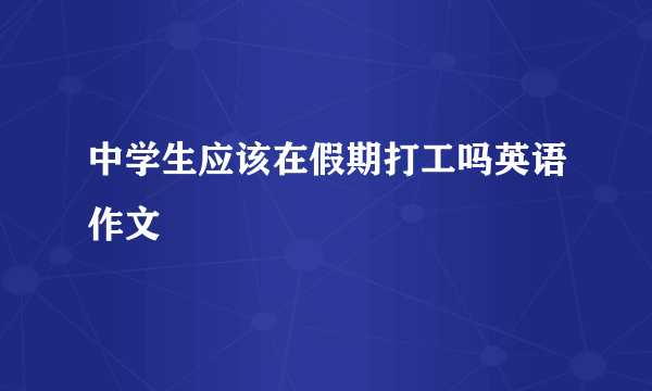 中学生应该在假期打工吗英语作文