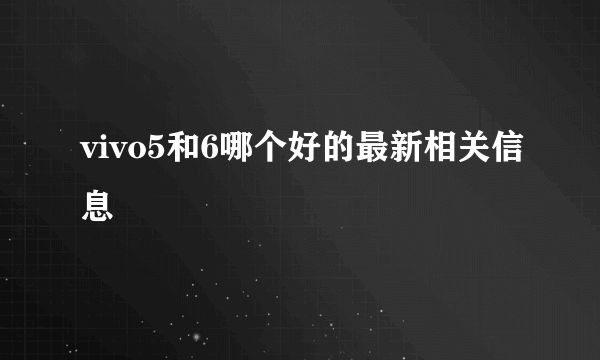 vivo5和6哪个好的最新相关信息