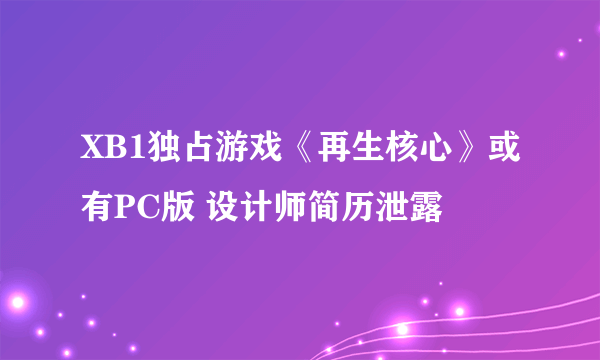 XB1独占游戏《再生核心》或有PC版 设计师简历泄露