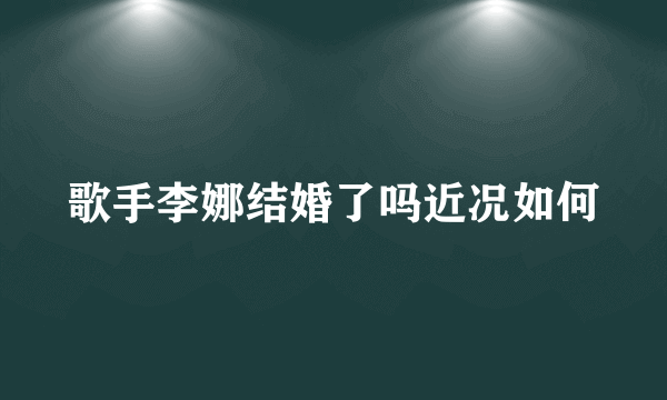 歌手李娜结婚了吗近况如何