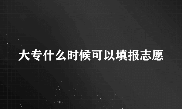 大专什么时候可以填报志愿