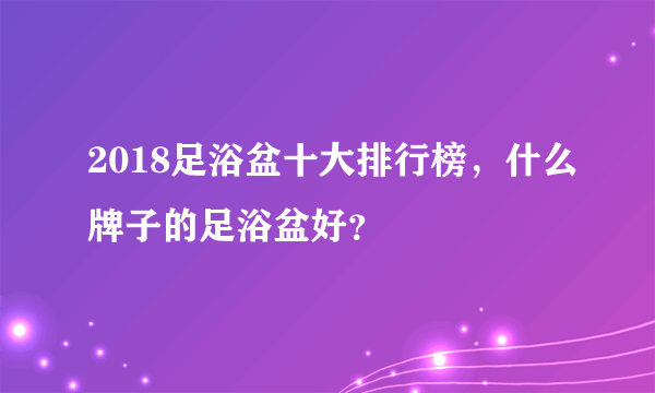 2018足浴盆十大排行榜，什么牌子的足浴盆好？