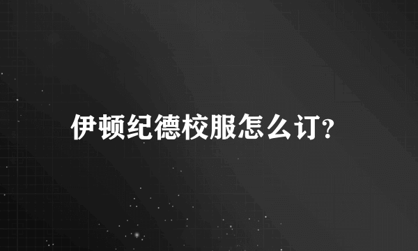 伊顿纪德校服怎么订？