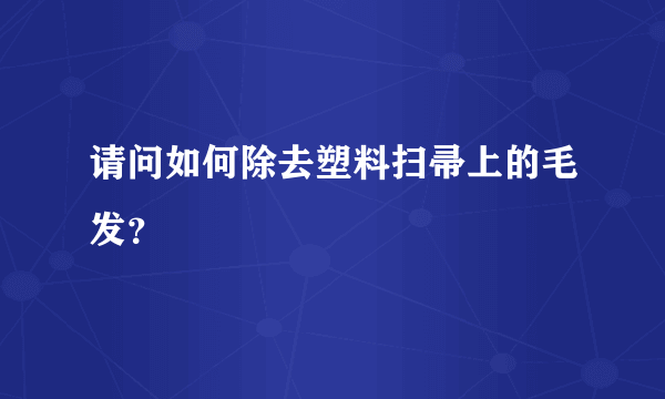 请问如何除去塑料扫帚上的毛发？