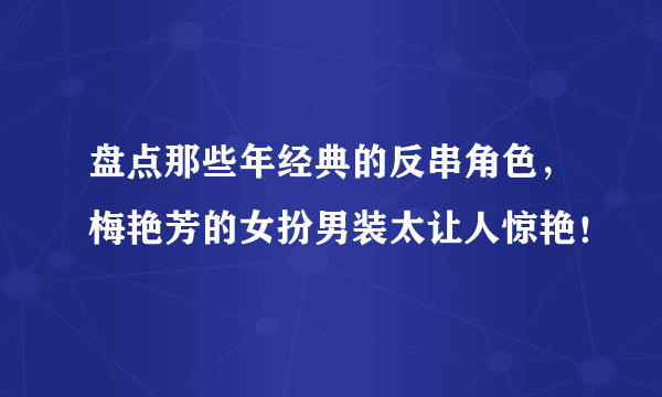 盘点那些年经典的反串角色，梅艳芳的女扮男装太让人惊艳！