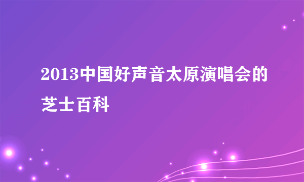 2013中国好声音太原演唱会的芝士百科